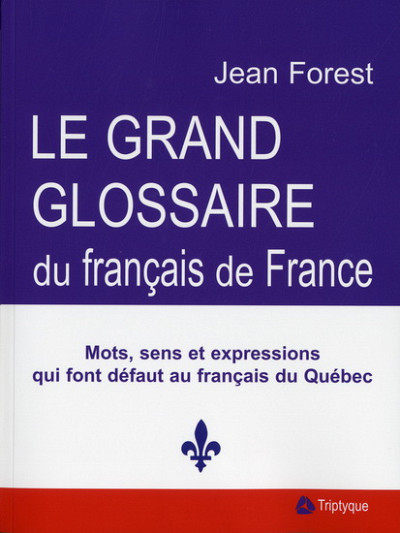 Jean Forest, Grand glossaire du français de France – Mots, sens et expressions qui font défaut au français du Québec, Montréal, Triptyque, 2010, 460 p.