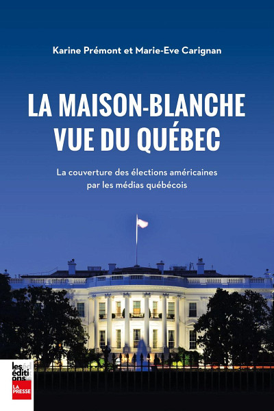Karine Prémont et Marie-Ève Carignan, La Maison-Blanche vue du Québec, Les Éditions La Presse, Montréal, 2021, 256 p.