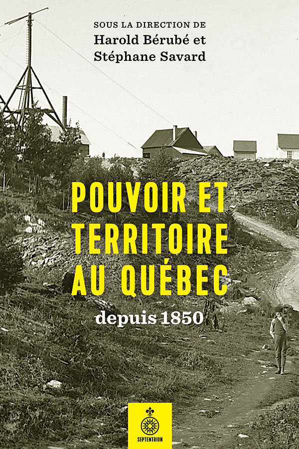 Pouvoir et territoire au Québec depuis 1850, sous la direction de Harold Bérubé et Stéphane Savard, Les éditions du Septentrion, Québec, 2017, 390 p.